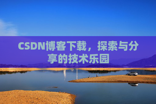 CSDN博客下载,探索与分享的技术乐园 CSDN博客下载,探索与分享的技术乐园